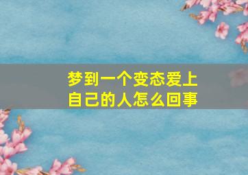 梦到一个变态爱上自己的人怎么回事