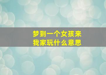 梦到一个女孩来我家玩什么意思