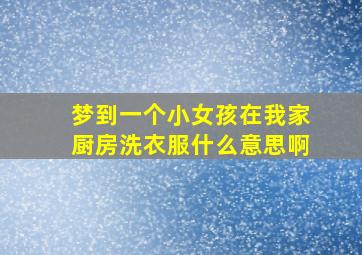 梦到一个小女孩在我家厨房洗衣服什么意思啊