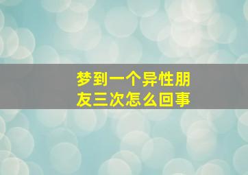 梦到一个异性朋友三次怎么回事