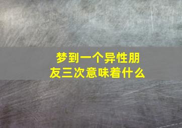 梦到一个异性朋友三次意味着什么