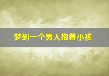 梦到一个男人抱着小孩