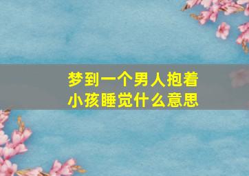 梦到一个男人抱着小孩睡觉什么意思