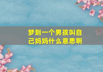 梦到一个男孩叫自己妈妈什么意思啊