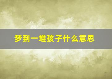 梦到一堆孩子什么意思