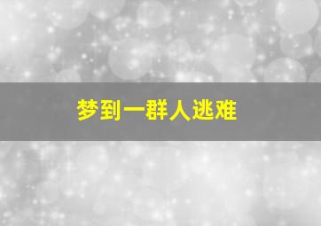 梦到一群人逃难