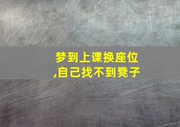 梦到上课换座位,自己找不到凳子