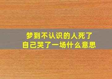 梦到不认识的人死了自己哭了一场什么意思