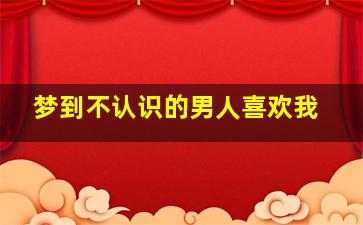 梦到不认识的男人喜欢我