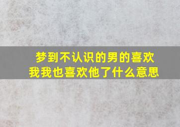 梦到不认识的男的喜欢我我也喜欢他了什么意思