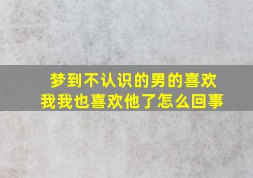 梦到不认识的男的喜欢我我也喜欢他了怎么回事