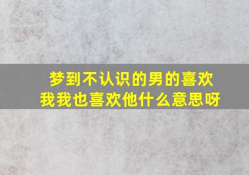 梦到不认识的男的喜欢我我也喜欢他什么意思呀