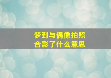 梦到与偶像拍照合影了什么意思