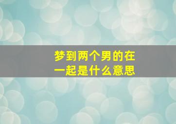 梦到两个男的在一起是什么意思