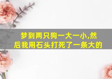 梦到两只狗一大一小,然后我用石头打死了一条大的