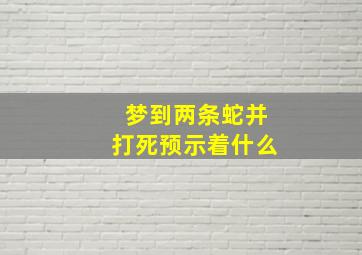 梦到两条蛇并打死预示着什么