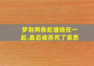 梦到两条蛇缠绕在一起,最后被弄死了意思