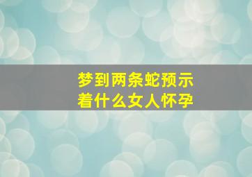 梦到两条蛇预示着什么女人怀孕