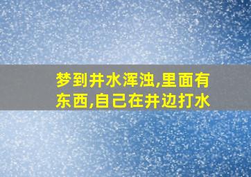 梦到井水浑浊,里面有东西,自己在井边打水