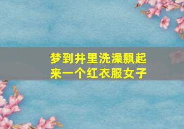 梦到井里洗澡飘起来一个红衣服女子