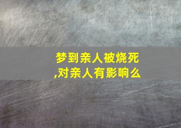 梦到亲人被烧死,对亲人有影响么