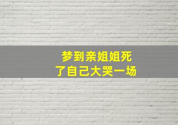 梦到亲姐姐死了自己大哭一场