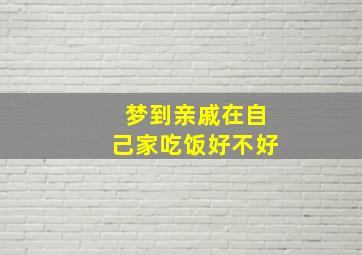 梦到亲戚在自己家吃饭好不好