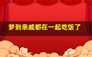 梦到亲戚都在一起吃饭了