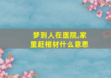 梦到人在医院,家里赶棺材什么意思