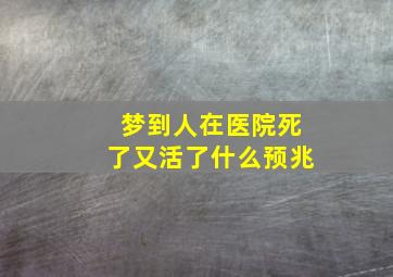 梦到人在医院死了又活了什么预兆