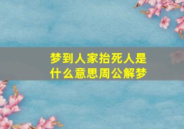 梦到人家抬死人是什么意思周公解梦