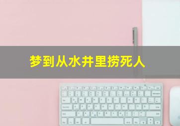 梦到从水井里捞死人