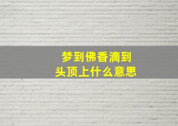 梦到佛香滴到头顶上什么意思