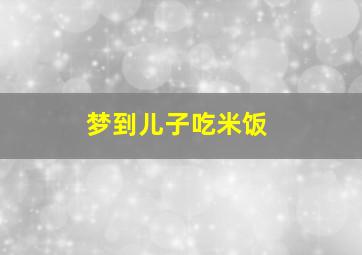 梦到儿子吃米饭