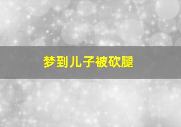 梦到儿子被砍腿