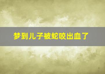 梦到儿子被蛇咬出血了