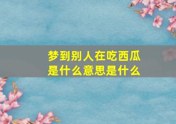 梦到别人在吃西瓜是什么意思是什么