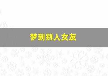 梦到别人女友