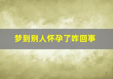 梦到别人怀孕了咋回事