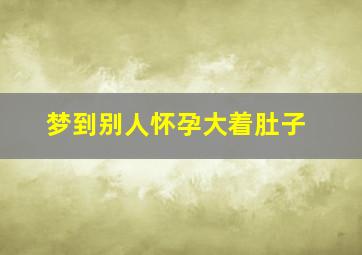 梦到别人怀孕大着肚子