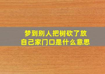 梦到别人把树砍了放自己家门口是什么意思