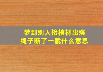 梦到别人抬棺材出殡绳子断了一截什么意思