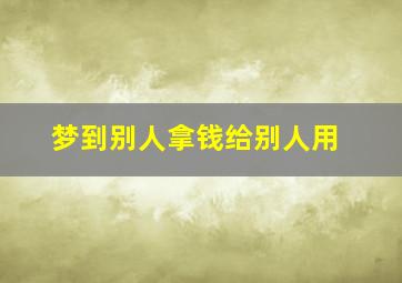 梦到别人拿钱给别人用