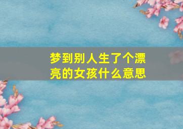 梦到别人生了个漂亮的女孩什么意思