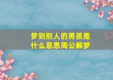 梦到别人的男孩是什么意思周公解梦