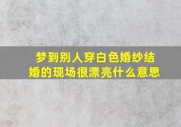 梦到别人穿白色婚纱结婚的现场很漂亮什么意思