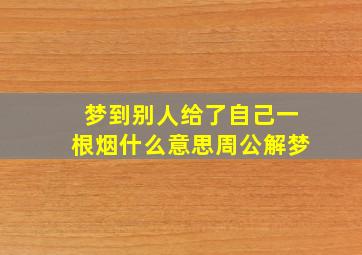 梦到别人给了自己一根烟什么意思周公解梦