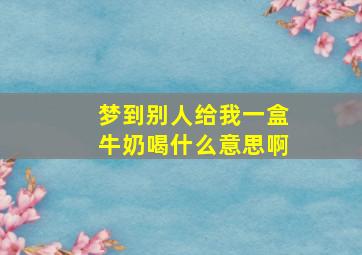 梦到别人给我一盒牛奶喝什么意思啊