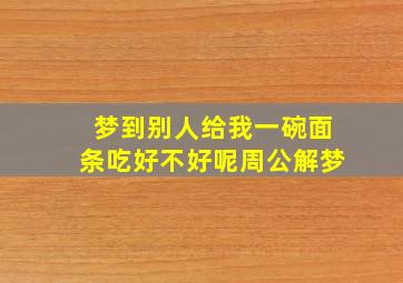 梦到别人给我一碗面条吃好不好呢周公解梦