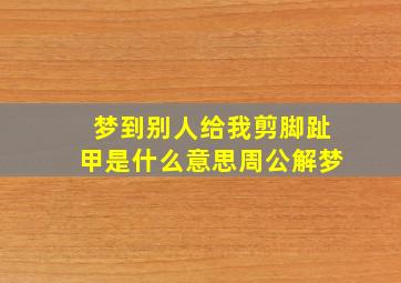 梦到别人给我剪脚趾甲是什么意思周公解梦